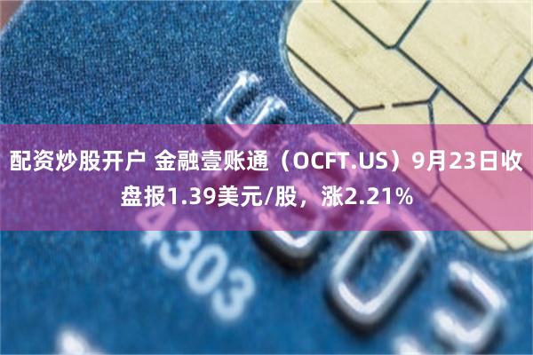 配资炒股开户 金融壹账通（OCFT.US）9月23日收盘报1.39美元/股，涨2.21%