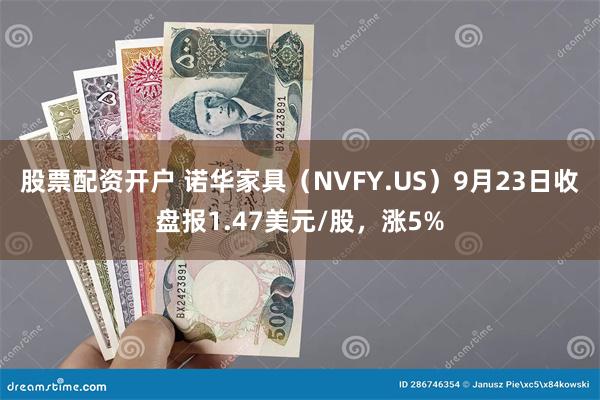 股票配资开户 诺华家具（NVFY.US）9月23日收盘报1.47美元/股，涨5%