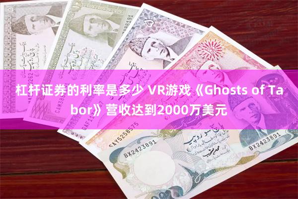 杠杆证券的利率是多少 VR游戏《Ghosts of Tabor》营收达到2000万美元