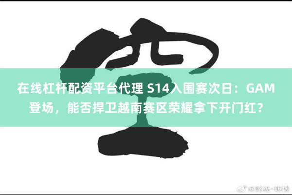 在线杠杆配资平台代理 S14入围赛次日：GAM登场，能否捍卫越南赛区荣耀拿下开门红？