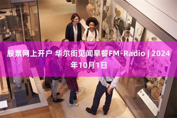 股票网上开户 华尔街见闻早餐FM-Radio | 2024年10月1日