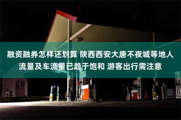 融资融券怎样还划算 陕西西安大唐不夜城等地人流量及车流量已趋于饱和 游客出行需注意