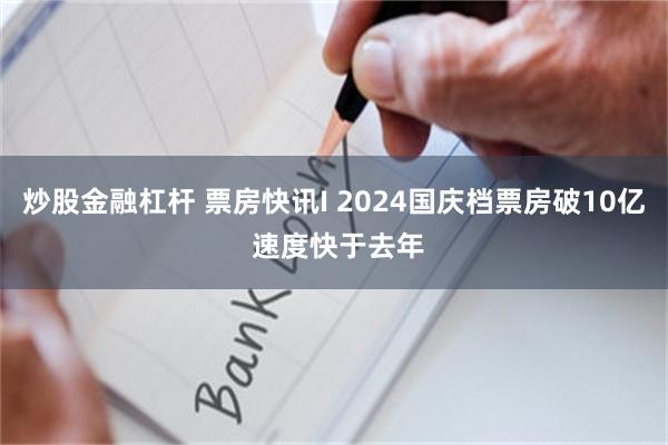 炒股金融杠杆 票房快讯I 2024国庆档票房破10亿 速度快于去年