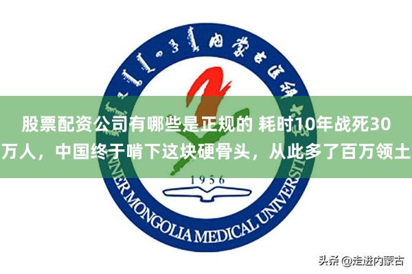 股票配资公司有哪些是正规的 耗时10年战死30万人，中国终于啃下这块硬骨头，从此多了百万领土