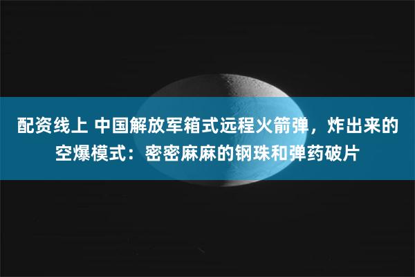 配资线上 中国解放军箱式远程火箭弹，炸出来的空爆模式：密密麻麻的钢珠和弹药破片