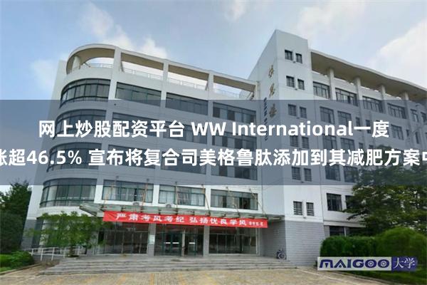 网上炒股配资平台 WW International一度涨超46.5% 宣布将复合司美格鲁肽添加到其减肥方案中