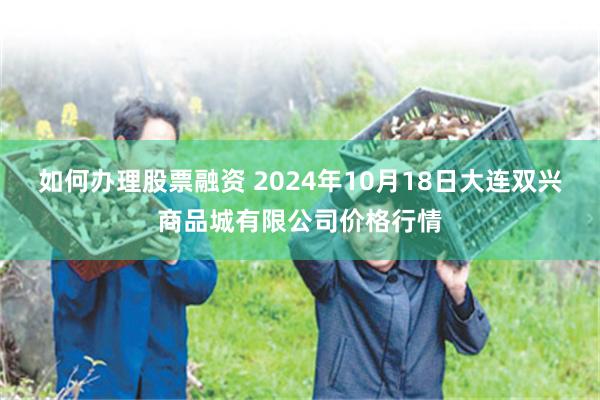 如何办理股票融资 2024年10月18日大连双兴商品城有限公司价格行情