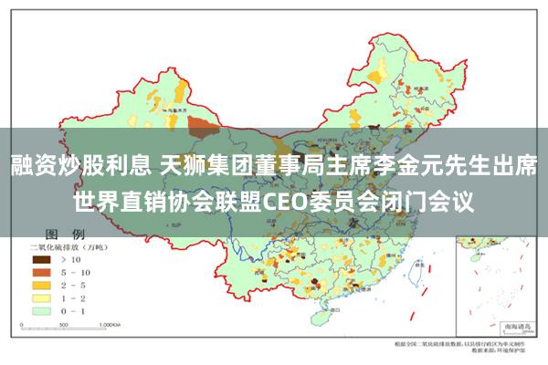 融资炒股利息 天狮集团董事局主席李金元先生出席世界直销协会联盟CEO委员会闭门会议