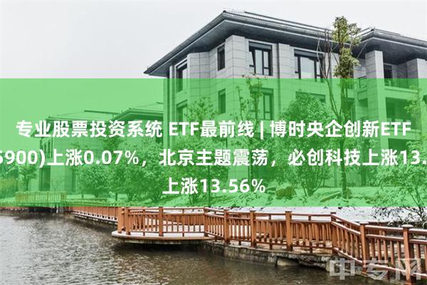 专业股票投资系统 ETF最前线 | 博时央企创新ETF(515900)上涨0.07%，北京主题震荡，必创科技上涨13.56%