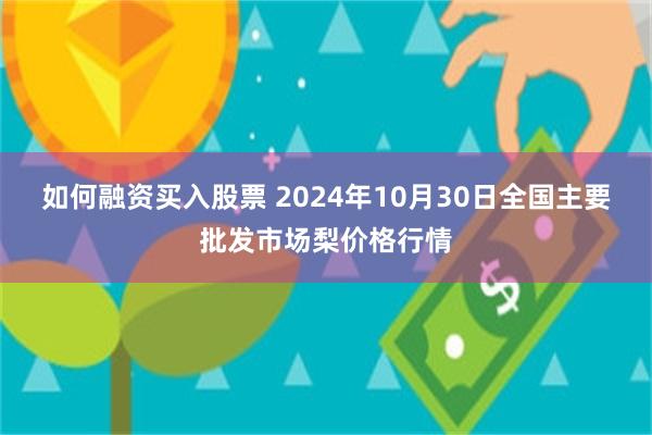 如何融资买入股票 2024年10月30日全国主要批发市场梨价格行情