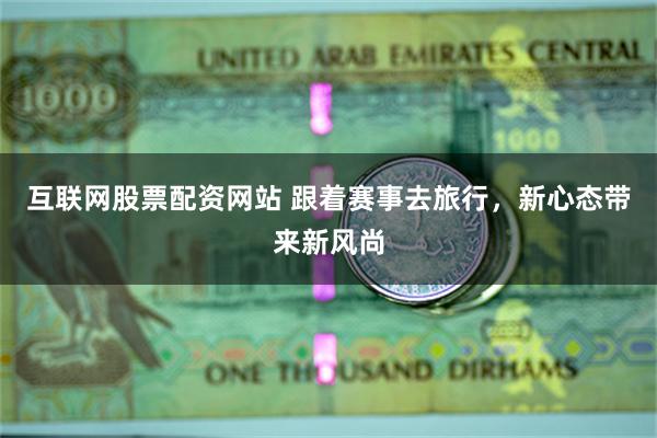 互联网股票配资网站 跟着赛事去旅行，新心态带来新风尚