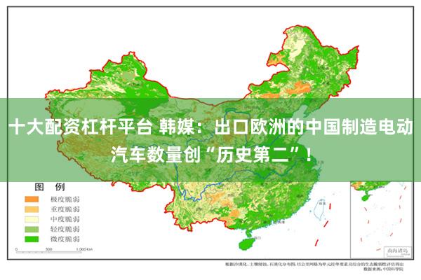 十大配资杠杆平台 韩媒：出口欧洲的中国制造电动汽车数量创“历史第二”！