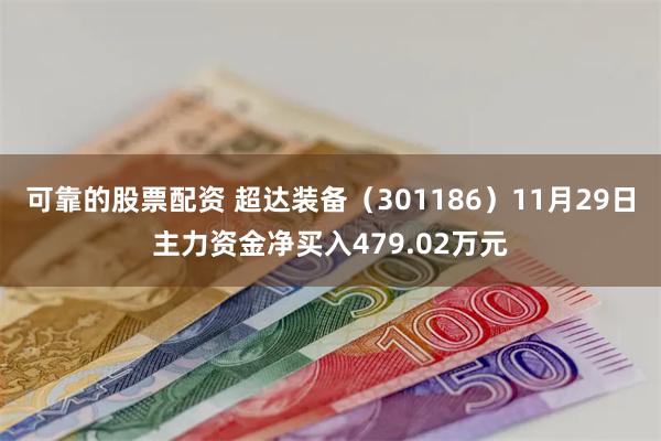 可靠的股票配资 超达装备（301186）11月29日主力资金净买入479.02万元