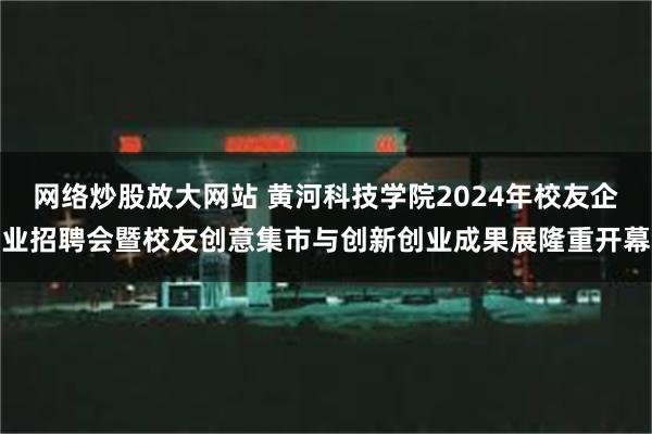 网络炒股放大网站 黄河科技学院2024年校友企业招聘会暨校友创意集市与创新创业成果展隆重开幕