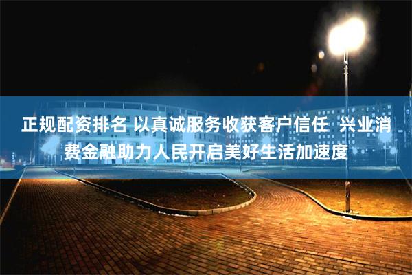 正规配资排名 以真诚服务收获客户信任  兴业消费金融助力人民开启美好生活加速度