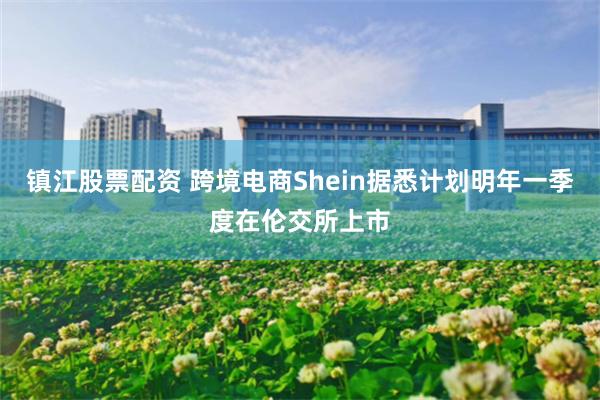 镇江股票配资 跨境电商Shein据悉计划明年一季度在伦交所上市