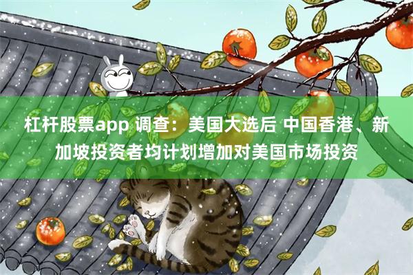 杠杆股票app 调查：美国大选后 中国香港、新加坡投资者均计划增加对美国市场投资