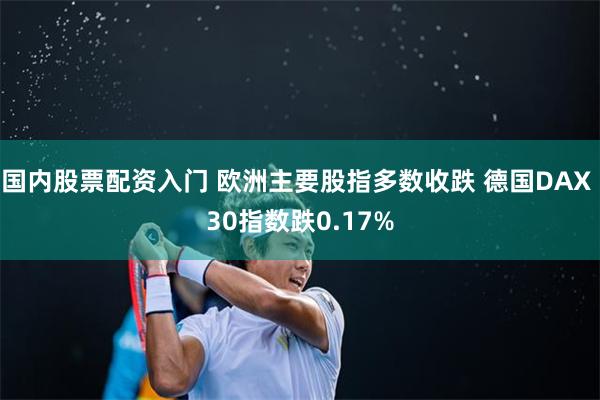 国内股票配资入门 欧洲主要股指多数收跌 德国DAX 30指数跌0.17%