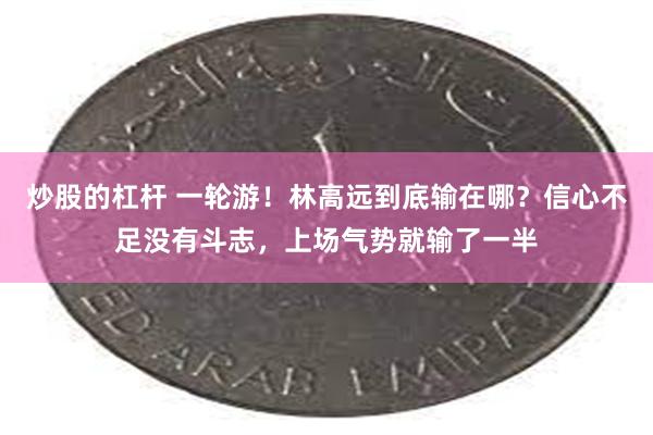 炒股的杠杆 一轮游！林高远到底输在哪？信心不足没有斗志，上场气势就输了一半