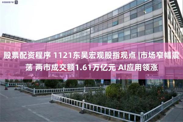 股票配资程序 1121东吴宏观股指观点 |市场窄幅震荡 两市成交额1.61万亿元 AI应用领涨