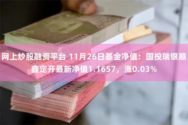 网上炒股融资平台 11月26日基金净值：国投瑞银顺鑫定开最新净值1.1657，涨0.03%