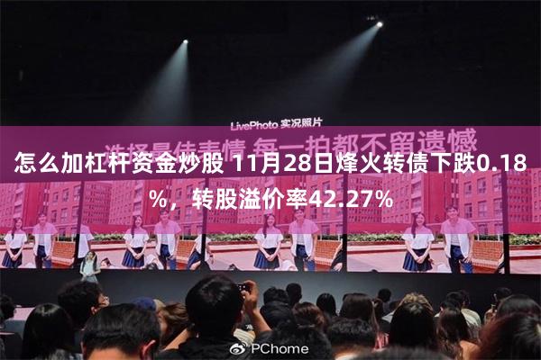 怎么加杠杆资金炒股 11月28日烽火转债下跌0.18%，转股溢价率42.27%