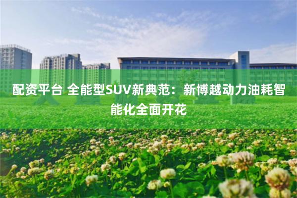 配资平台 全能型SUV新典范：新博越动力油耗智能化全面开花