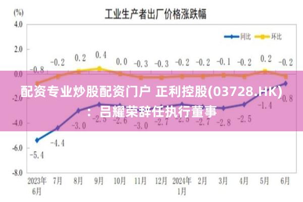 配资专业炒股配资门户 正利控股(03728.HK)：吕耀荣辞任执行董事