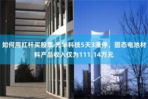 如何用杠杆买股票 光华科技5天3涨停，固态电池材料产品收入仅为111.14万元