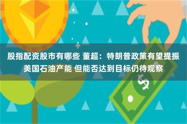 股指配资股市有哪些 董超：特朗普政策有望提振美国石油产能 但能否达到目标仍待观察