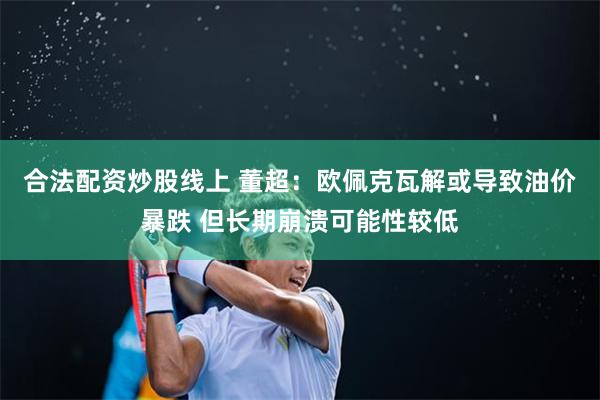 合法配资炒股线上 董超：欧佩克瓦解或导致油价暴跌 但长期崩溃可能性较低