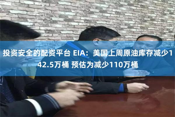 投资安全的配资平台 EIA：美国上周原油库存减少142.5万桶 预估为减少110万桶