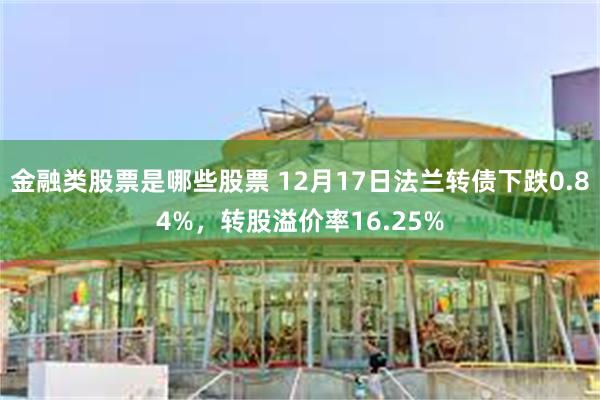 金融类股票是哪些股票 12月17日法兰转债下跌0.84%，转股溢价率16.25%