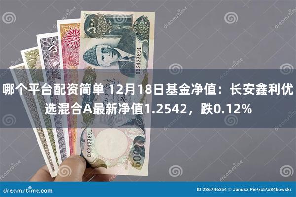 哪个平台配资简单 12月18日基金净值：长安鑫利优选混合A最新净值1.2542，跌0.12%