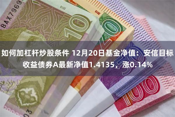 如何加杠杆炒股条件 12月20日基金净值：安信目标收益债券A最新净值1.4135，涨0.14%