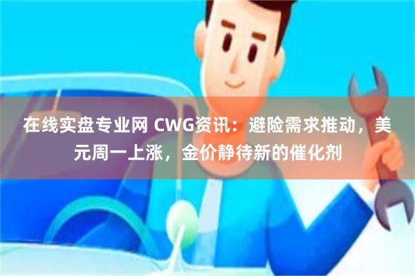 在线实盘专业网 CWG资讯：避险需求推动，美元周一上涨，金价静待新的催化剂