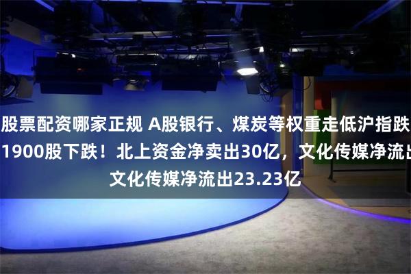 股票配资哪家正规 A股银行、煤炭等权重走低沪指跌逾1%，近1900股下跌！北上资金净卖出30亿，文化传媒净流出23.23亿