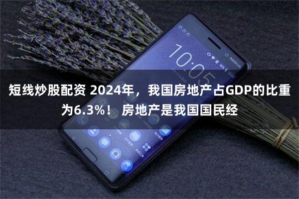 短线炒股配资 2024年，我国房地产占GDP的比重为6.3%！ 房地产是我国国民经