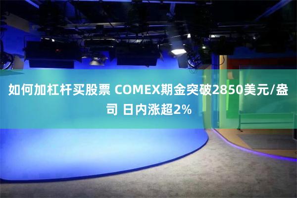 如何加杠杆买股票 COMEX期金突破2850美元/盎司 日内涨超2%