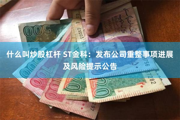 什么叫炒股杠杆 ST金科：发布公司重整事项进展及风险提示公告