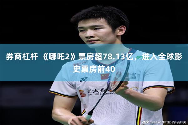 券商杠杆 《哪吒2》票房超78.13亿，进入全球影史票房前40