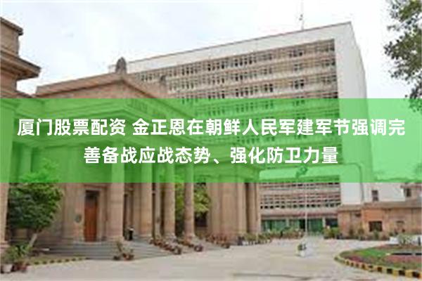 厦门股票配资 金正恩在朝鲜人民军建军节强调完善备战应战态势、强化防卫力量