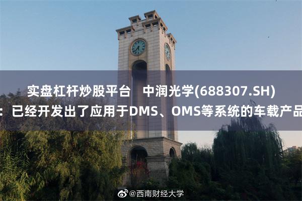 实盘杠杆炒股平台   中润光学(688307.SH)：已经开发出了应用于DMS、OMS等系统的车载产品