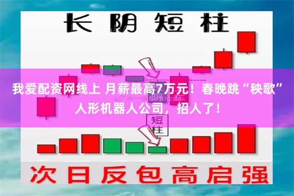 我爱配资网线上 月薪最高7万元！春晚跳“秧歌”人形机器人公司，招人了！