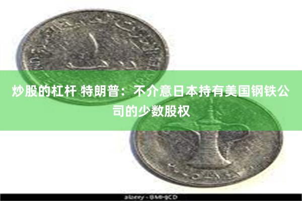 炒股的杠杆 特朗普：不介意日本持有美国钢铁公司的少数股权