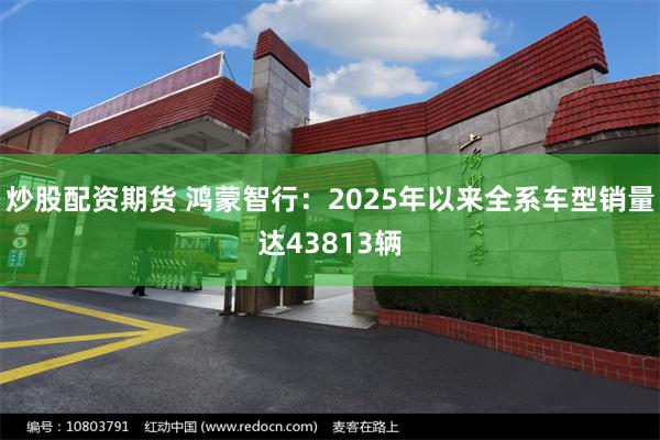 炒股配资期货 鸿蒙智行：2025年以来全系车型销量达43813辆