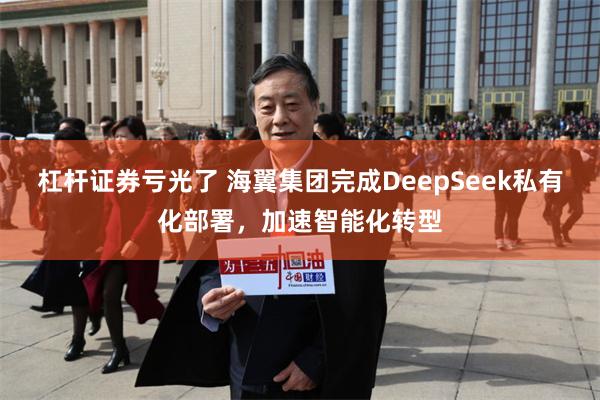 杠杆证券亏光了 海翼集团完成DeepSeek私有化部署，加速智能化转型