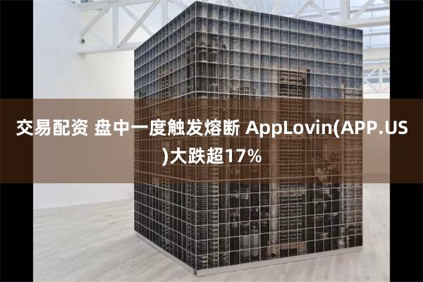 交易配资 盘中一度触发熔断 AppLovin(APP.US)大跌超17%