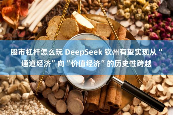 股市杠杆怎么玩 DeepSeek 钦州有望实现从“通道经济”向“价值经济”的历史性跨越