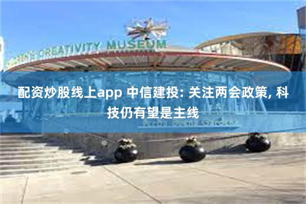 配资炒股线上app 中信建投: 关注两会政策, 科技仍有望是主线